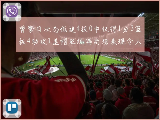 曾繁日状态低迷4投0中仅得1分3篮板4助攻1盖帽犯规满离场表现令人失望