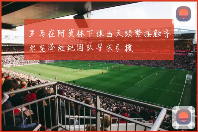 罗马在阿莫林下课当天频繁接触齐尔克泽经纪团队寻求引援
