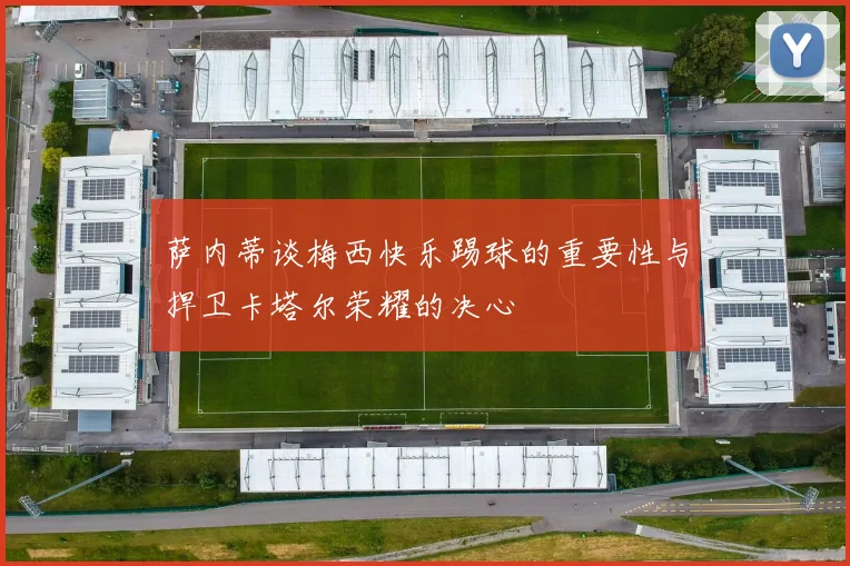 萨内蒂谈梅西快乐踢球的重要性与捍卫卡塔尔荣耀的决心