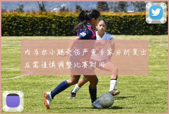 内马尔小腿受伤严重专家分析复出后需谨慎调整比赛时间