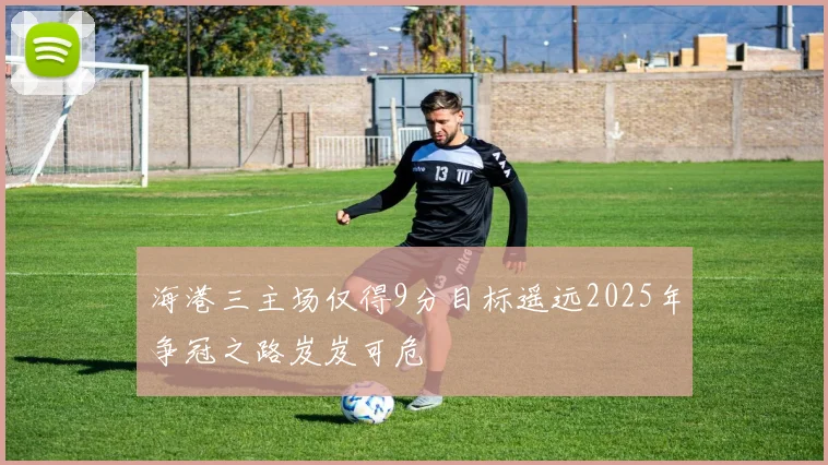 海港三主场仅得9分目标遥远2025年争冠之路岌岌可危