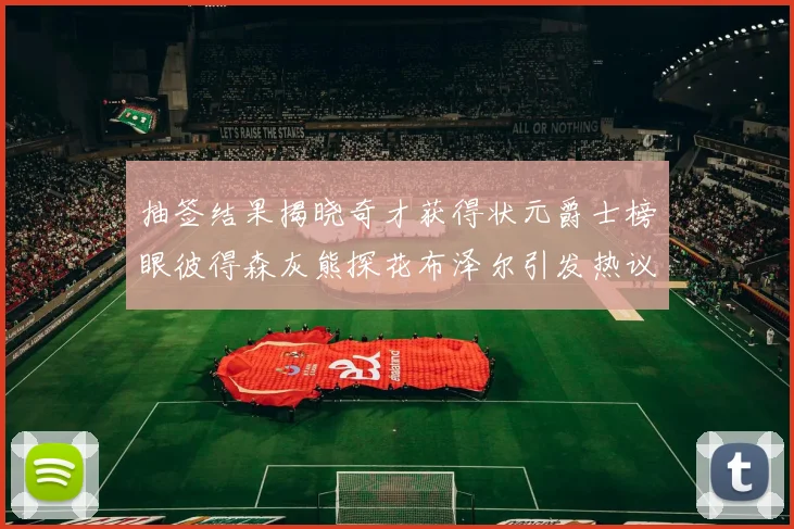 抽签结果揭晓奇才获得状元爵士榜眼彼得森灰熊探花布泽尔引发热议