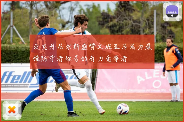 麦克丹尼尔斯盛赞文班亚马或为最强防守者称号的有力竞争者