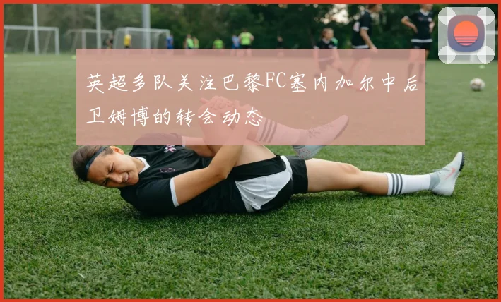 英超多队关注巴黎FC塞内加尔中后卫姆博的转会动态