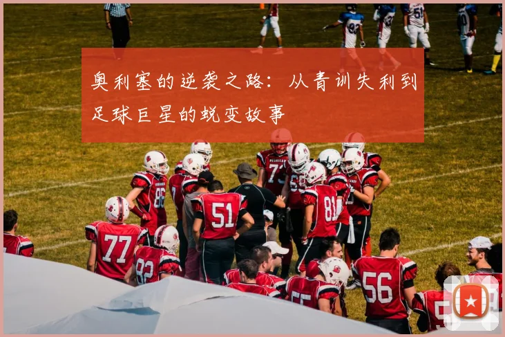 奥利塞的逆袭之路：从青训失利到足球巨星的蜕变故事