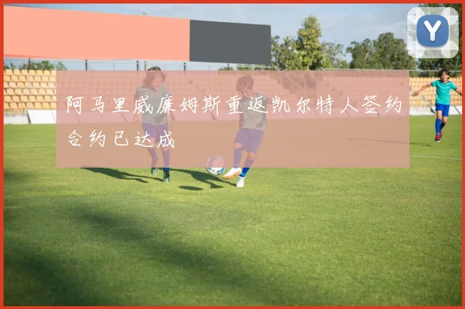 阿马里威廉姆斯重返凯尔特人签约合约已达成