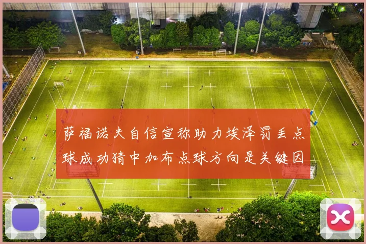 萨福诺夫自信宣称助力埃泽罚丢点球成功猜中加布点球方向是关键因素