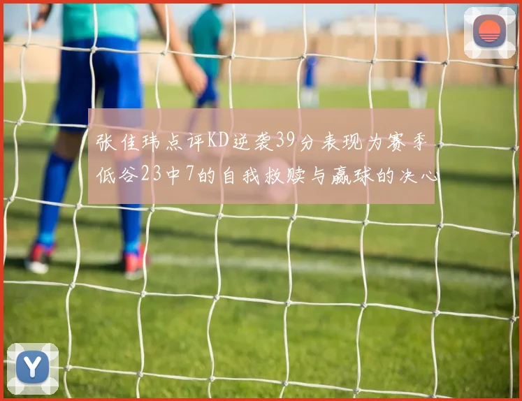 张佳玮点评KD逆袭39分表现为赛季低谷23中7的自我救赎与赢球的决心