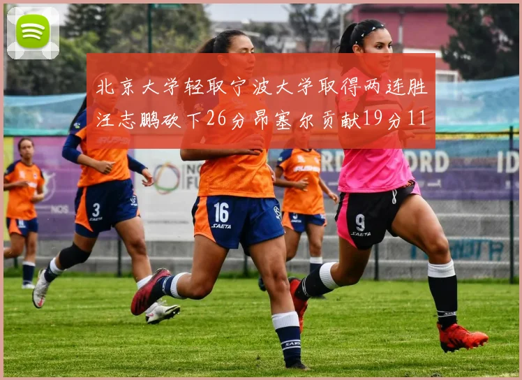 北京大学轻取宁波大学取得两连胜汪志鹏砍下26分昂塞尔贡献19分11篮板5助攻