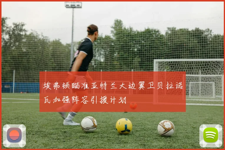 埃弗顿瞄准亚特兰大边翼卫贝拉诺瓦加强阵容引援计划